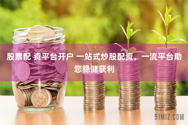 股票配 资平台开户 一站式炒股配资，一流平台助您稳健获利