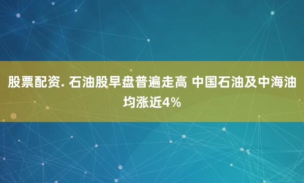 股票配资. 石油股早盘普遍走高 中国石油及中海油均涨近4%