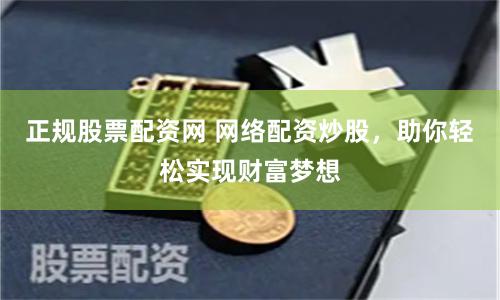 正规股票配资网 网络配资炒股，助你轻松实现财富梦想