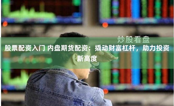 股票配资入门 内盘期货配资：撬动财富杠杆，助力投资新高度