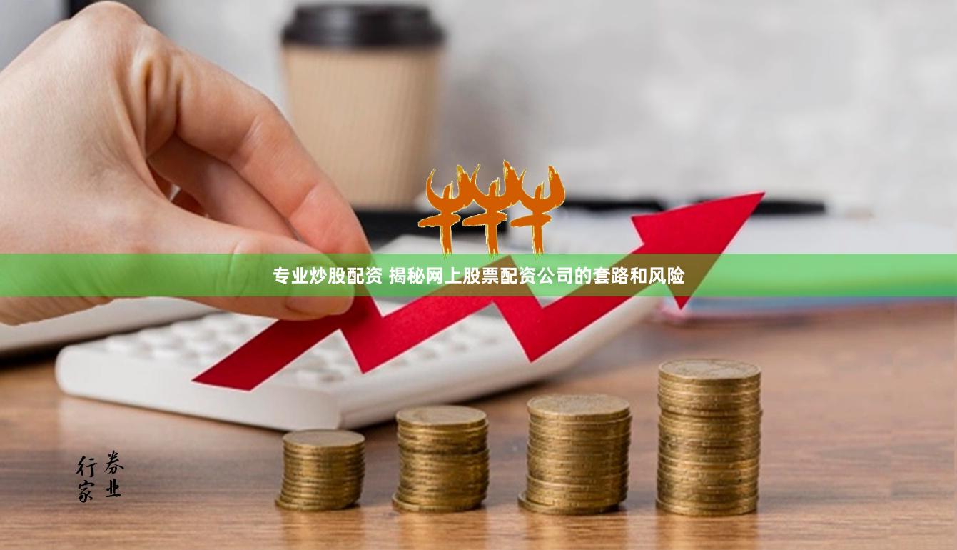 专业炒股配资 揭秘网上股票配资公司的套路和风险
