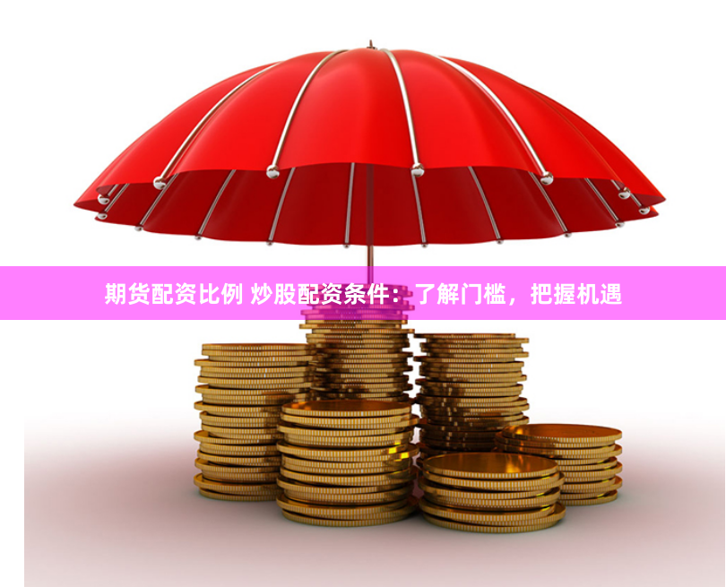 期货配资比例 炒股配资条件：了解门槛，把握机遇