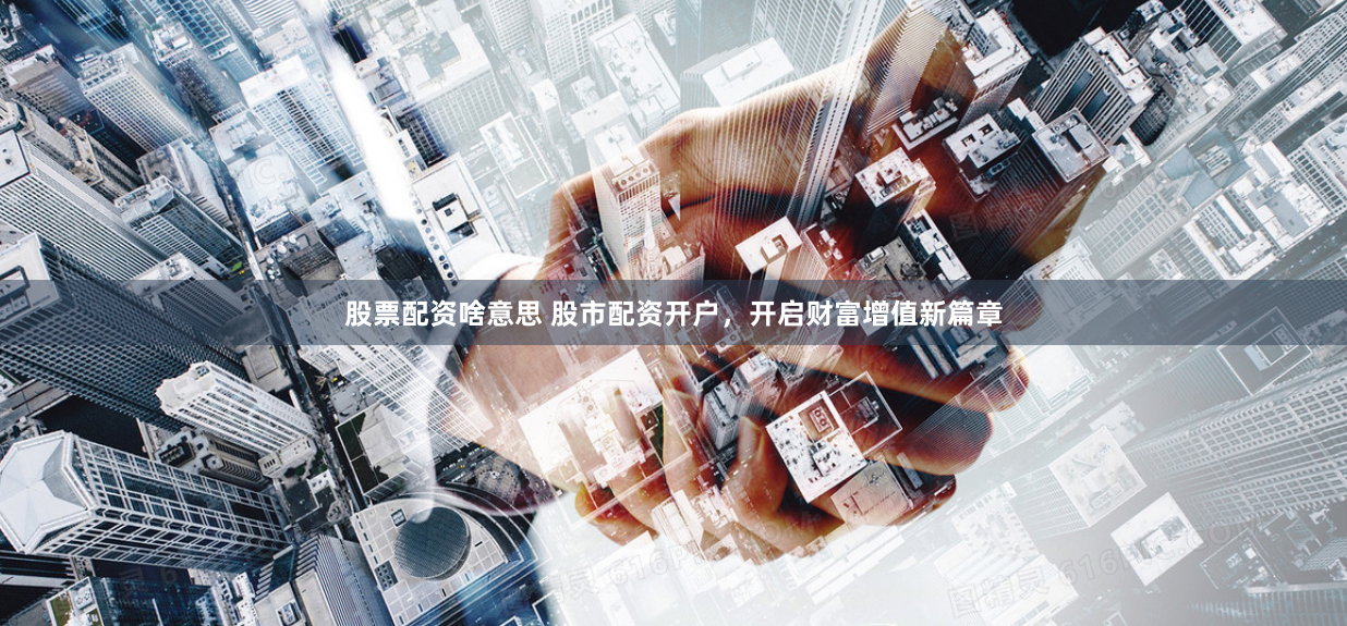 股票配资啥意思 股市配资开户，开启财富增值新篇章