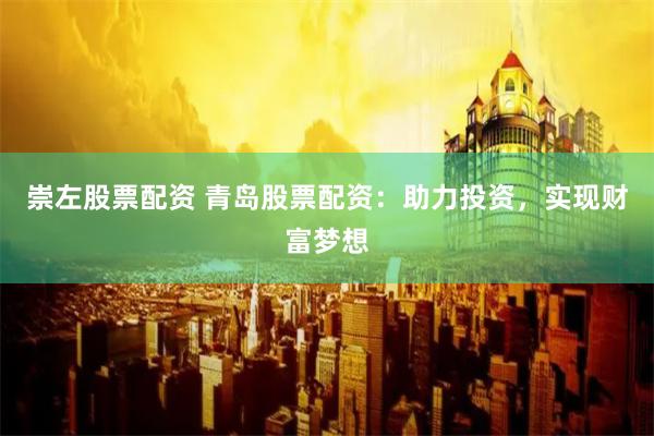 崇左股票配资 青岛股票配资：助力投资，实现财富梦想