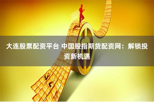 大连股票配资平台 中国股指期货配资网：解锁投资新机遇