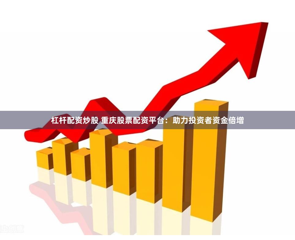 杠杆配资炒股 重庆股票配资平台：助力投资者资金倍增