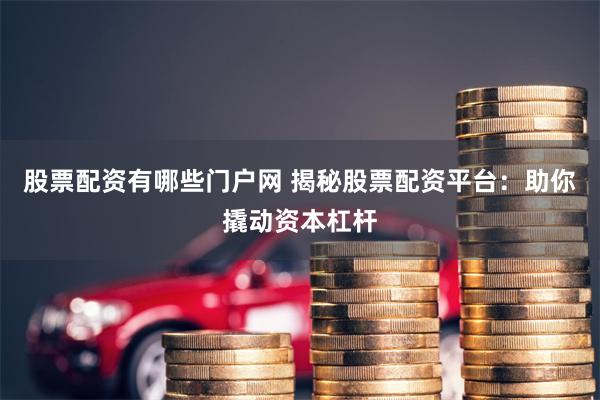 股票配资有哪些门户网 揭秘股票配资平台：助你撬动资本杠杆