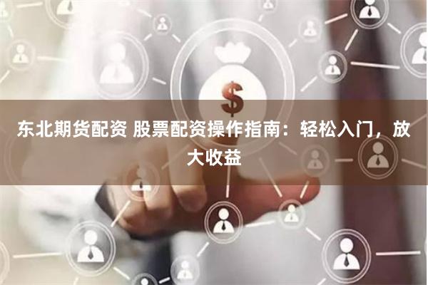 东北期货配资 股票配资操作指南：轻松入门，放大收益