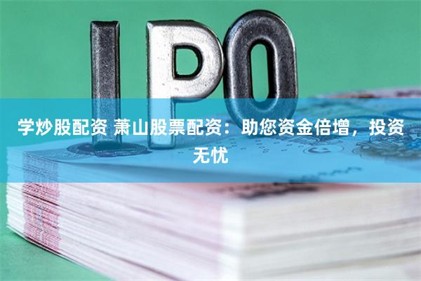 学炒股配资 萧山股票配资：助您资金倍增，投资无忧