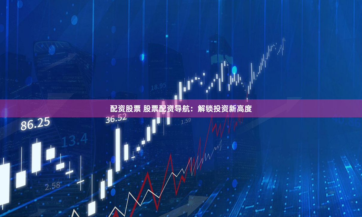 配资股票 股票配资导航：解锁投资新高度