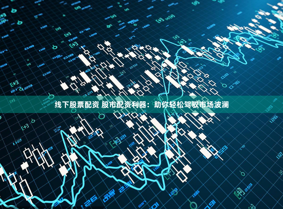 线下股票配资 股市配资利器：助你轻松驾驭市场波澜