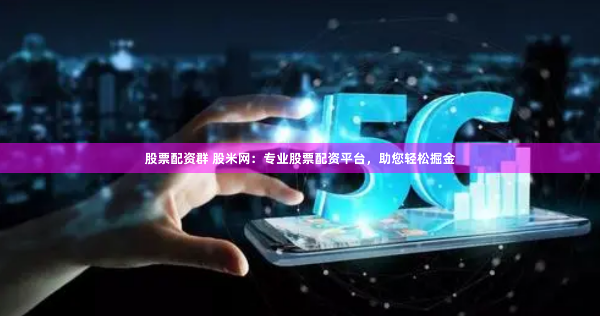 股票配资群 股米网：专业股票配资平台，助您轻松掘金