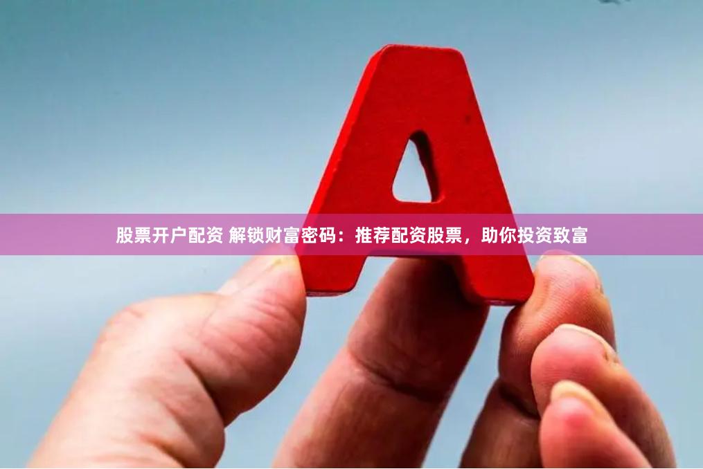 股票开户配资 解锁财富密码：推荐配资股票，助你投资致富