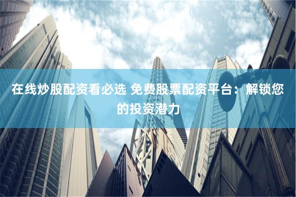 在线炒股配资看必选 免费股票配资平台：解锁您的投资潜力