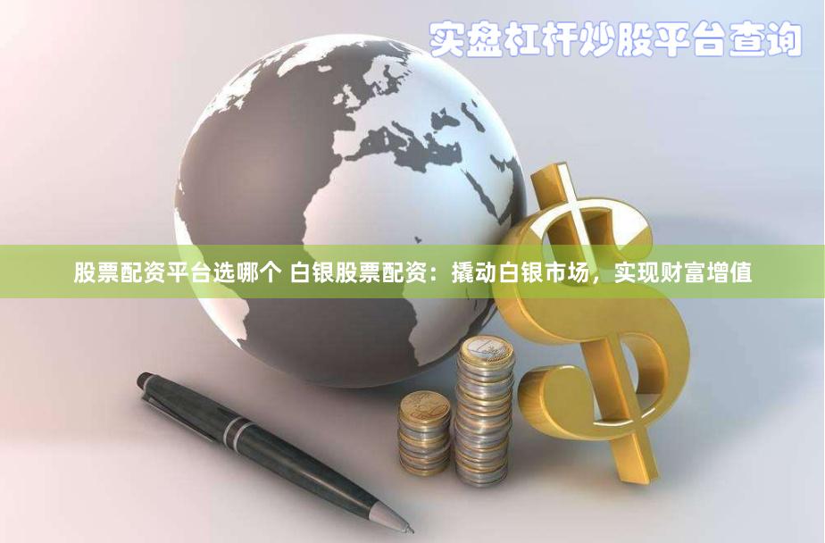 股票配资平台选哪个 白银股票配资：撬动白银市场，实现财富增值