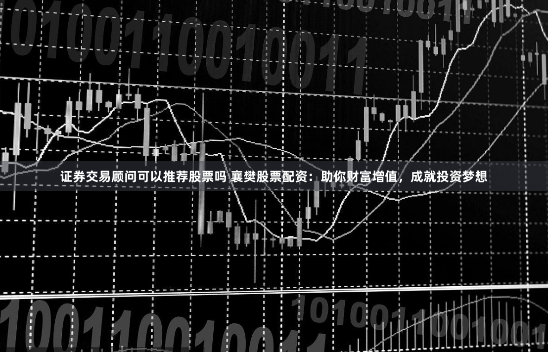 证券交易顾问可以推荐股票吗 襄樊股票配资：助你财富增值，成就投资梦想