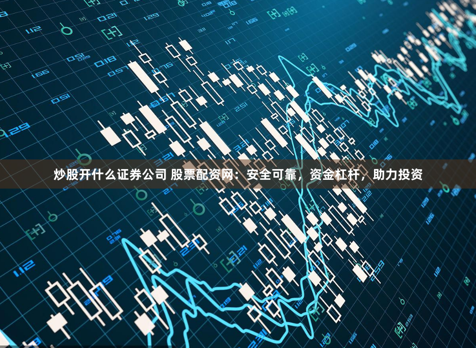 炒股开什么证券公司 股票配资网：安全可靠，资金杠杆，助力投资