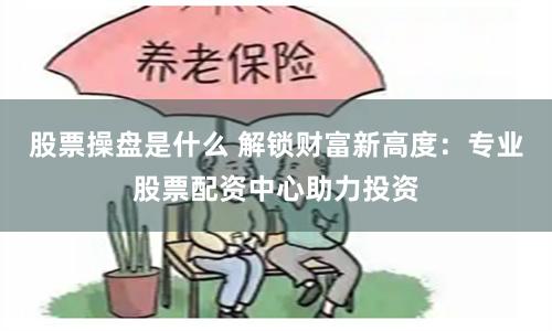 股票操盘是什么 解锁财富新高度：专业股票配资中心助力投资